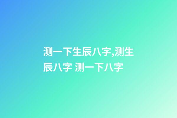 测一下生辰八字,测生辰八字 测一下八字-第1张-观点-玄机派